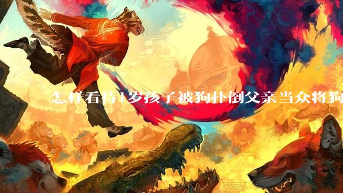怎样看待1岁孩子被狗扑倒父亲当众将狗摔死？